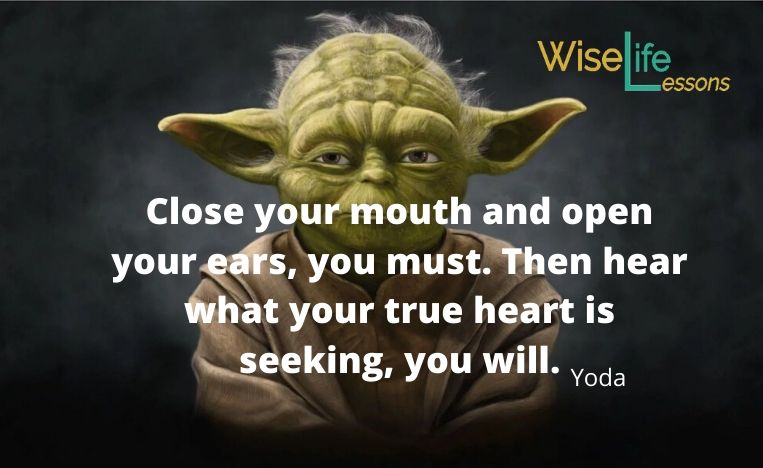 Close your mouth and open your ears, you must. Then hear what your true heart is seeking, you will.