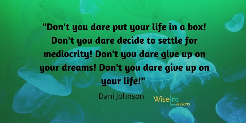 Don't you dare put your life in a box! Don't you dare decide to settle for mediocrity! Don't you dare give up on your dreams! Don't you dare give up on your life!