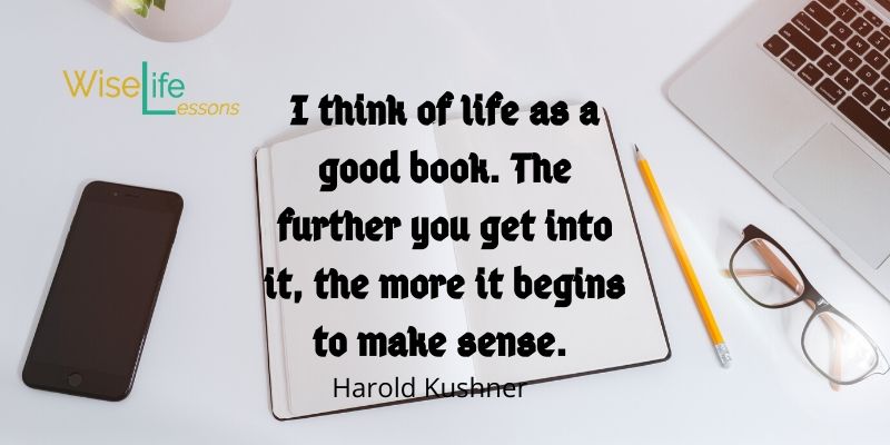 I think of life as a good book. The further you get into it, the more it begins to make sense.