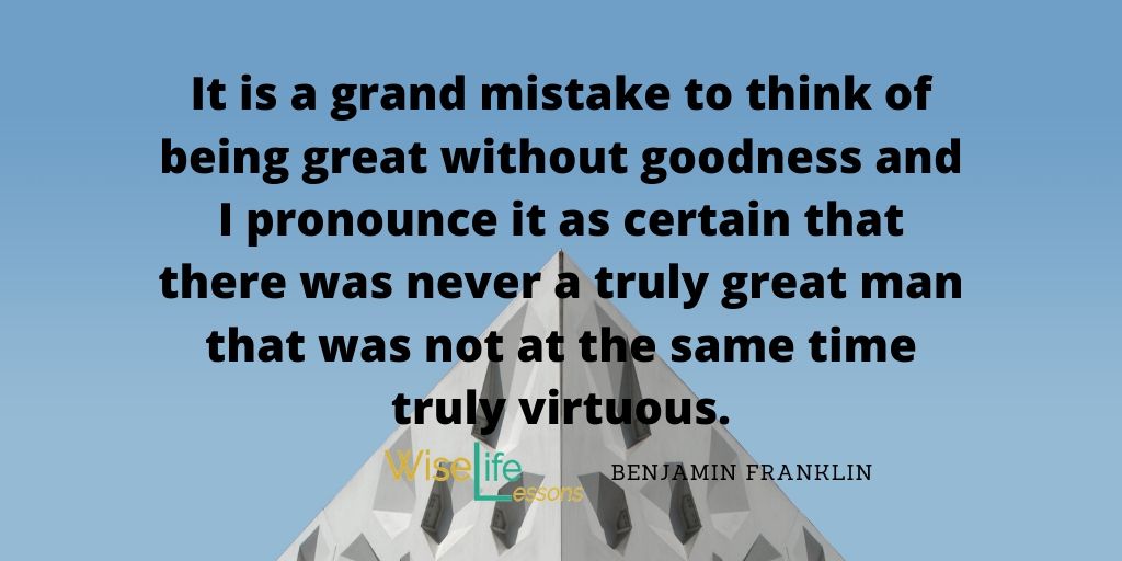 It is a grand mistake to think of being great without goodness and I pronounce it as certain that there was never a truly great man that was not at the same time truly virtuous.