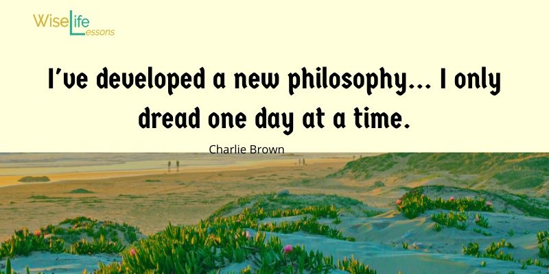 I've developed a new philosophy... I only dread one day at a time.