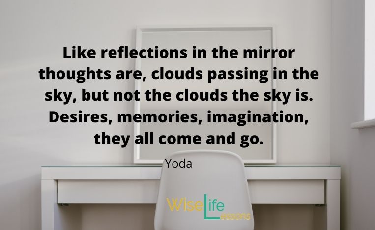 Like reflections in the mirror thoughts are, clouds passing in the sky, but not the clouds the sky is. Desires, memories, imagination, they all come and go.