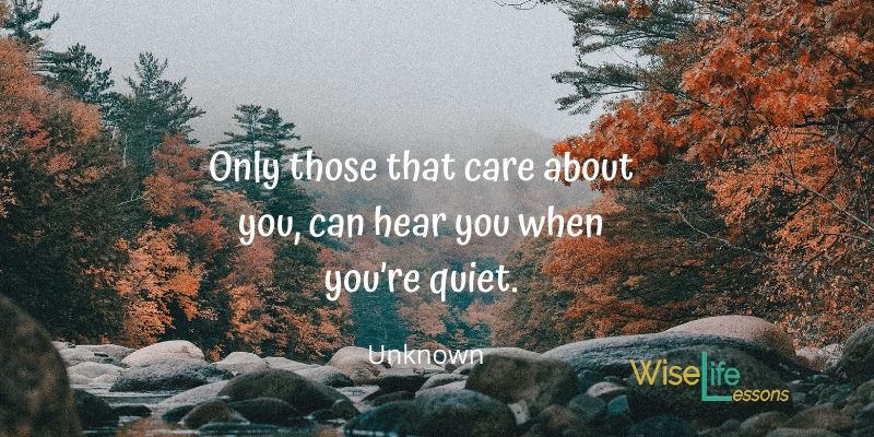 Only those that care about you, can hear you when you’re quiet.