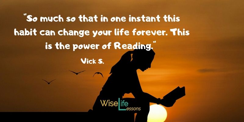 So much so that in one instant this habit can change your life forever. This is the power of Reading