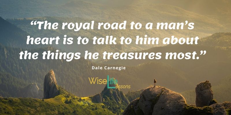 The royal road to a man's heart is to talk to him about the things he treasures most.