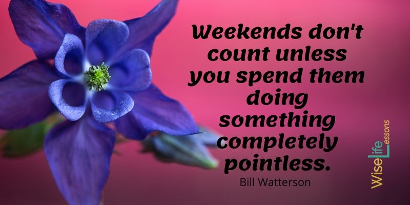 Weekends don't count unless you spend them doing something completely pointless.