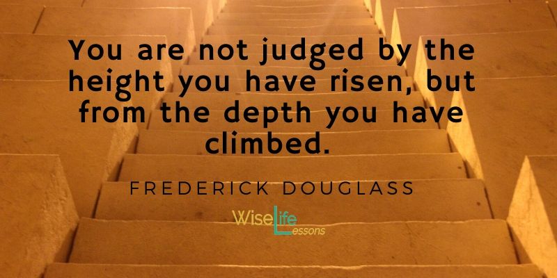 You are not judged by the height you have risen, but from the depth you have climbed.