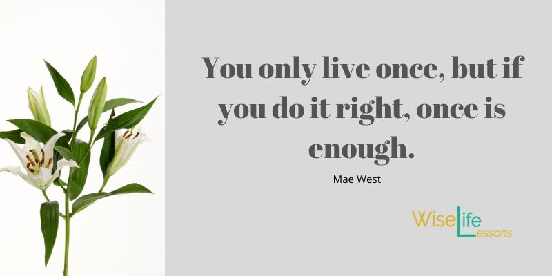 You only live once, but if you do it right, once is enough.