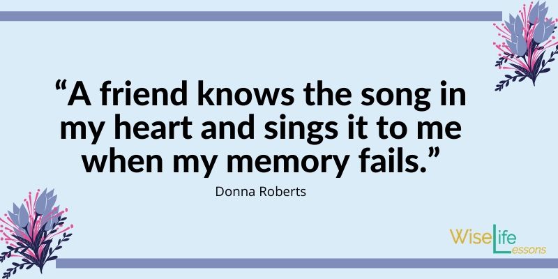 “A friend knows the song in my heart and sings it to me when my memory fails.”