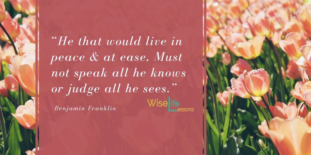 “He that would live in peace & at ease, Must not speak all he knows or judge all he sees.”