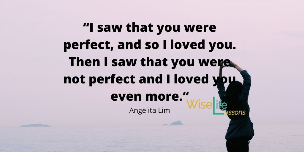 “I saw that you were perfect, and so I loved you. Then I saw that you were not perfect and I loved you even more.“