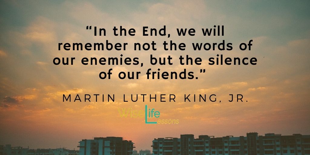 “In the End, we will remember not the words of our enemies, but the silence of our friends.”