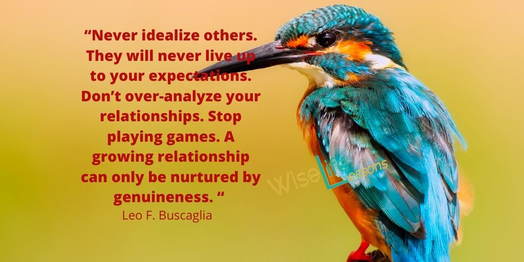 Never idealize others. They will never live up to your expectations. Don’t over-analyze your relationships.–
