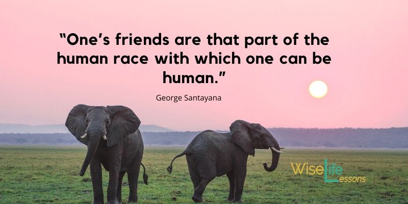 “One’s friends are that part of the human race with which one can be human.”