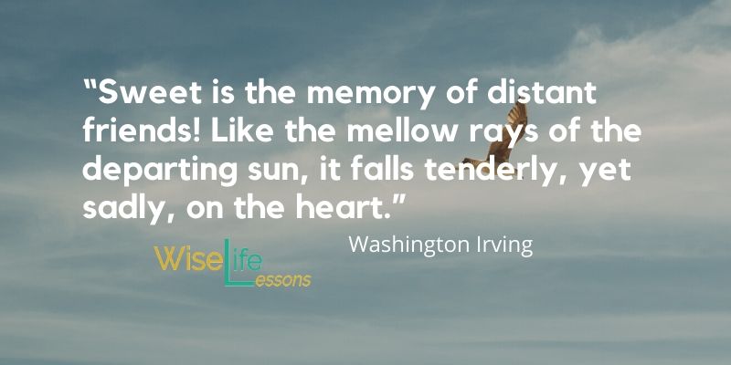 “Sweet is the memory of distant friends! Like the mellow rays of the departing sun, it falls tenderly, yet sadly, on the heart.”
