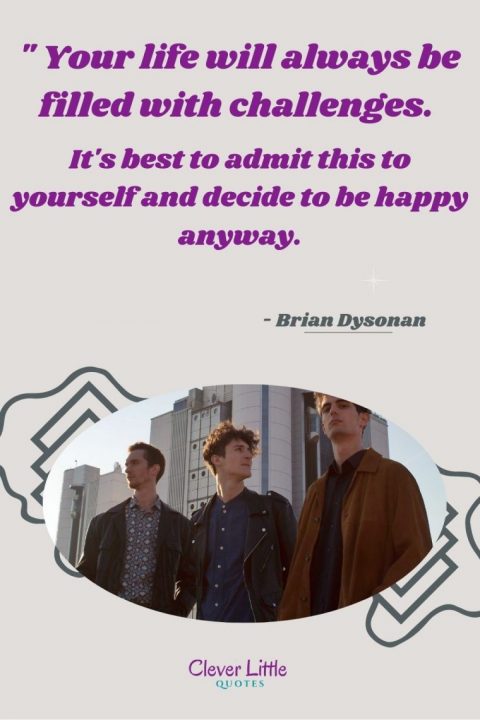 Your life will always be filled with challenges. It's best to admit this to yourself and decide to be happy anyway - Brian Dyson