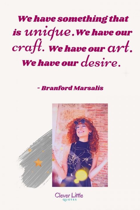 We have something that is unique. We have our craft. We have our art. We have our desire. - Branford Marsalis