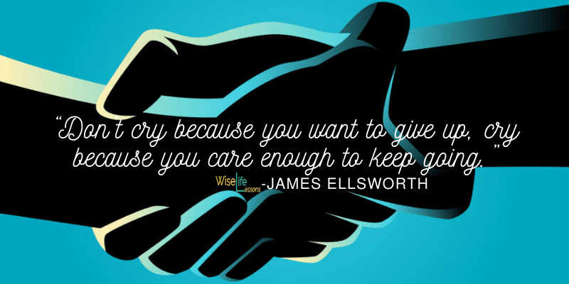 Don’t cry because you want to give up, cry because you care enough to keep going