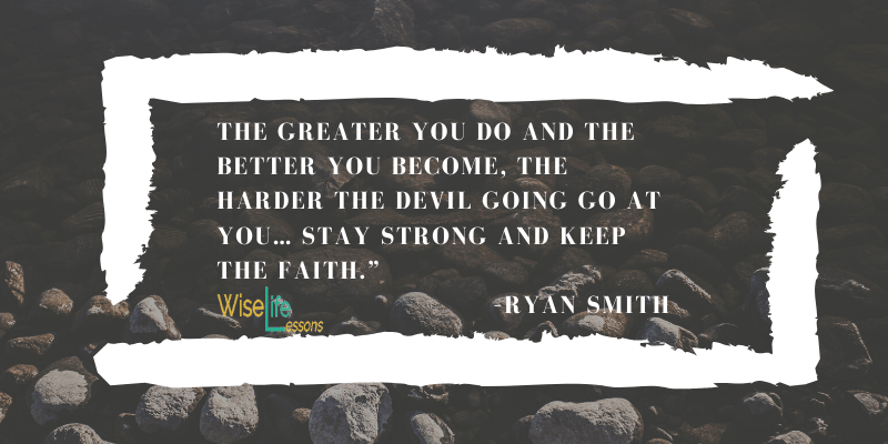 The greater you do and the better you become, the harder the devil going go at you… stay strong and keep the faith