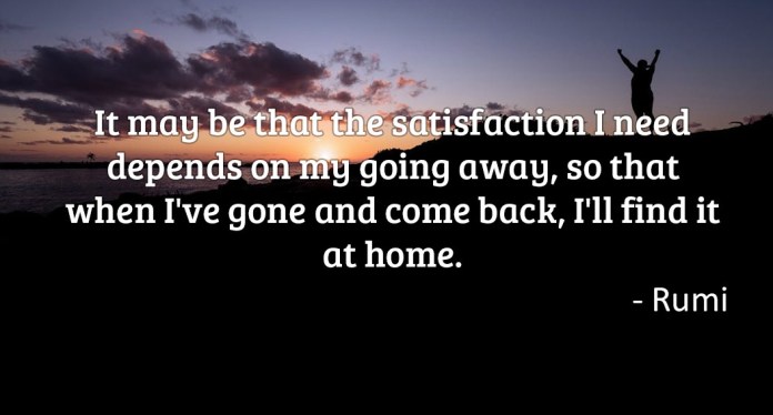 It may be that the satisfaction I need depends on my going away, so that when I’ve gone and come back, I’ll find it at home