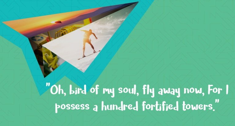 Oh, bird of my soul, fly away for now, for I possess a hundred fortified towers