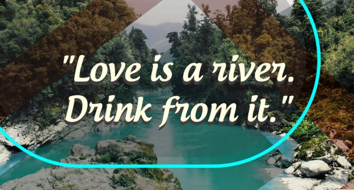 Love is a river. Drink from it