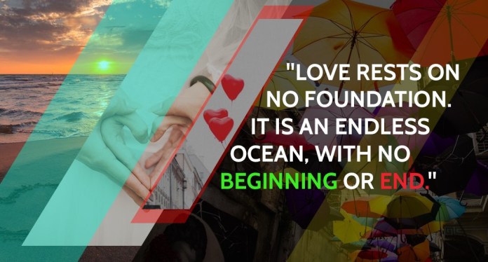 Love rests on no foundation. It is an endless ocean, with no beginning or end