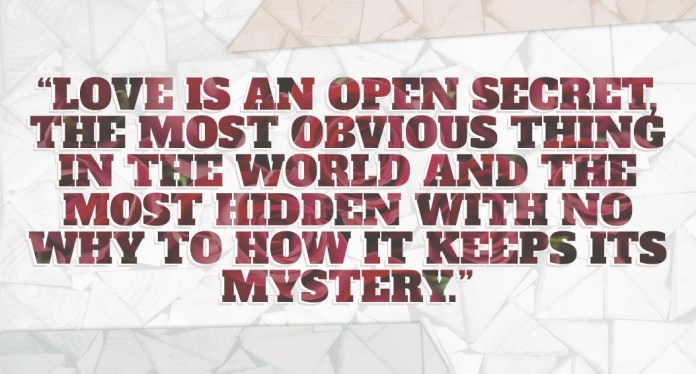 Love is an open secret, the most obvious thing in the world and the most hidden with no why to how it keeps its mystery