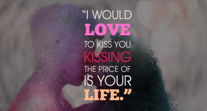 I would love to kiss you. The price of kissing is your life